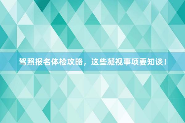驾照报名体检攻略，这些凝视事项要知谈！