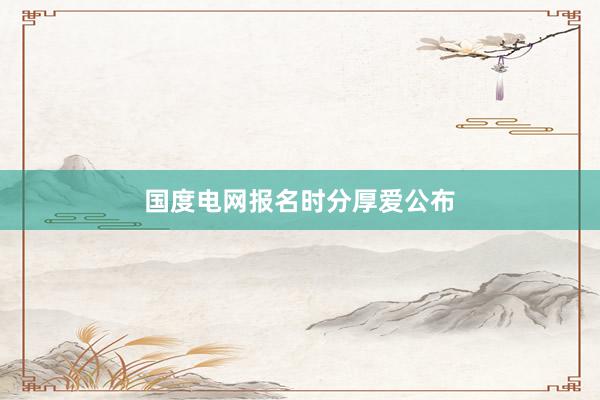 国度电网报名时分厚爱公布
