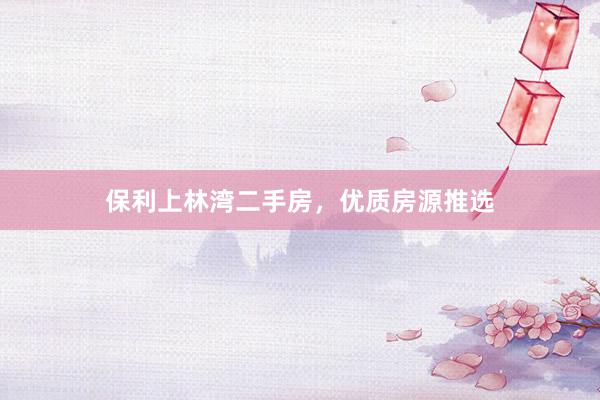 保利上林湾二手房，优质房源推选