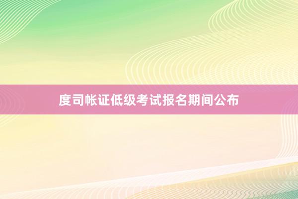 度司帐证低级考试报名期间公布