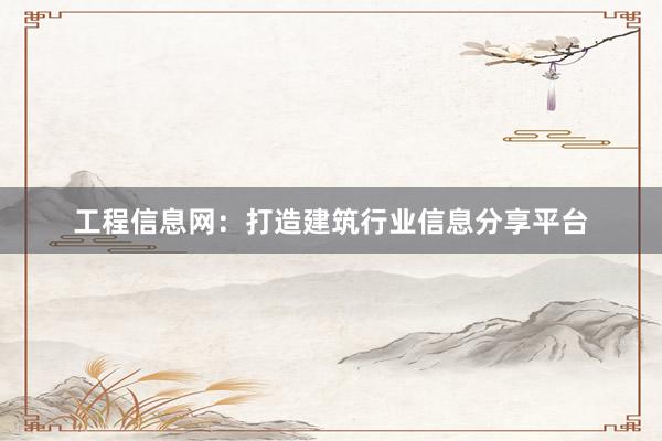工程信息网：打造建筑行业信息分享平台