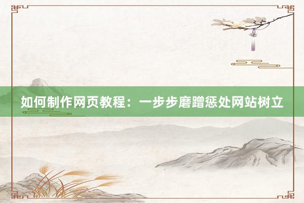 如何制作网页教程：一步步磨蹭惩处网站树立