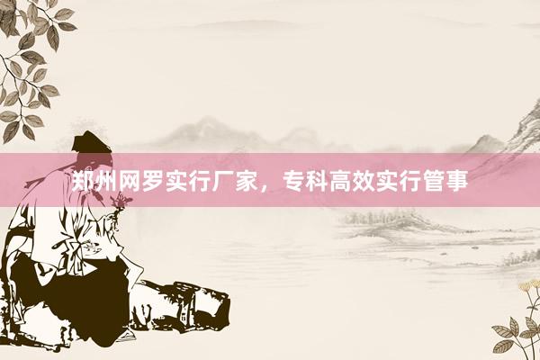 郑州网罗实行厂家，专科高效实行管事