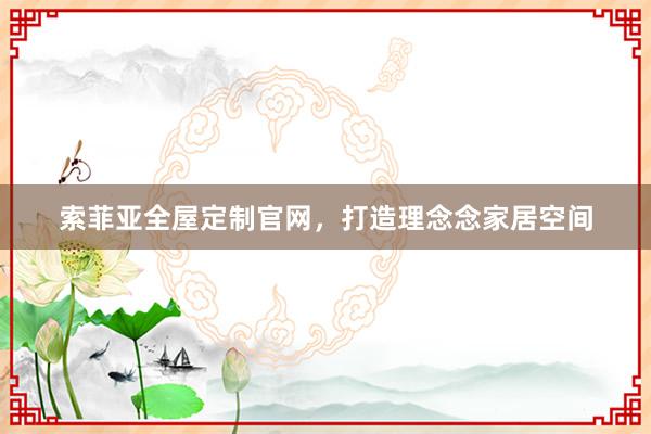 索菲亚全屋定制官网，打造理念念家居空间