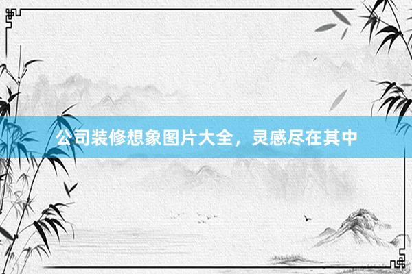 公司装修想象图片大全，灵感尽在其中
