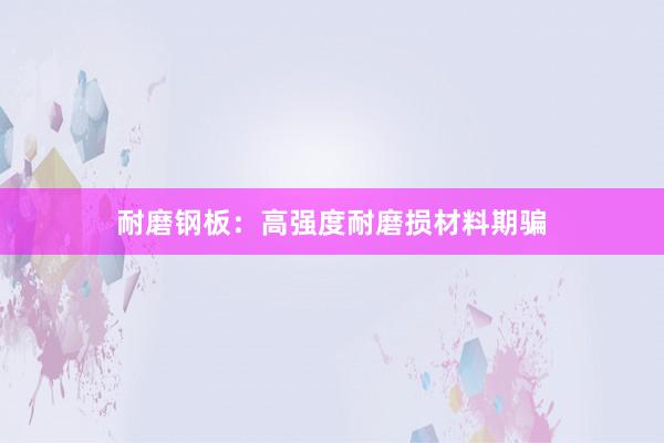 耐磨钢板：高强度耐磨损材料期骗
