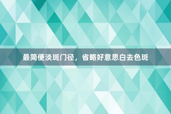 最简便淡斑门径，省略好意思白去色斑
