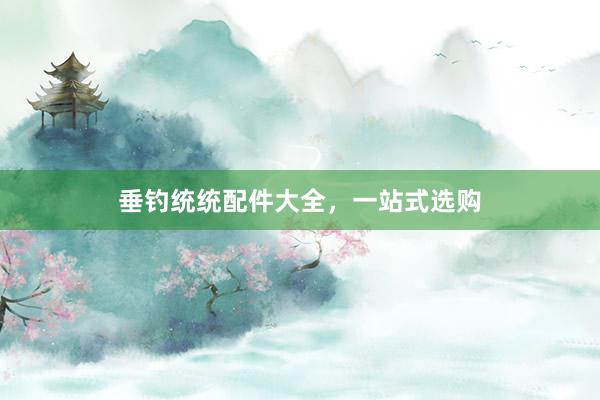 垂钓统统配件大全,一站式选购