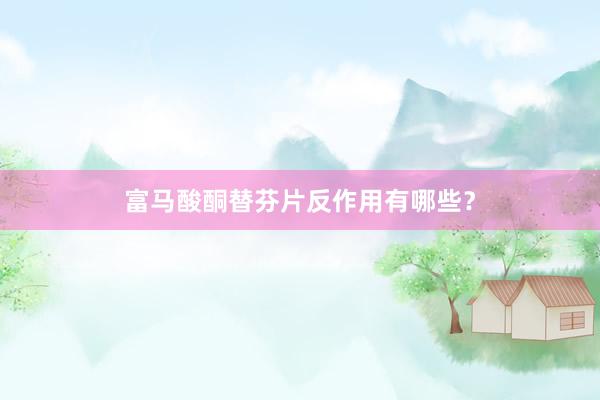 富马酸酮替芬片反作用有哪些？
