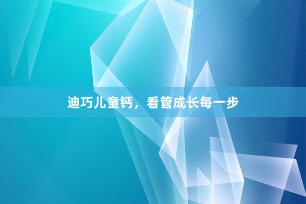 迪巧儿童钙，看管成长每一步
