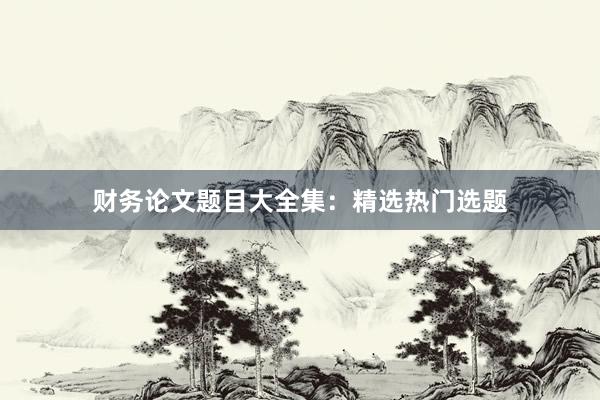 财务论文题目大全集：精选热门选题