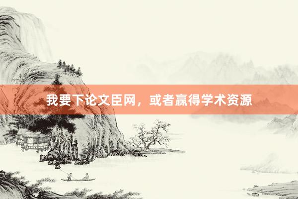 我要下论文臣网，或者赢得学术资源