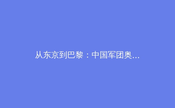 从东京到巴黎：中国军团奥运征程的挑战与转型 - 3