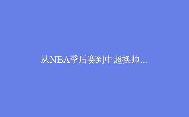 从NBA季后赛到中超换帅潮：深度解析当代体育的战术革新与商业博弈 - 3