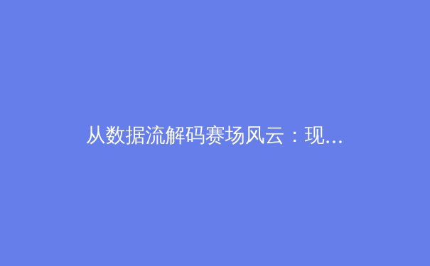 从数据流解码赛场风云：现代体育报道的科技革命与叙事变革 - 4