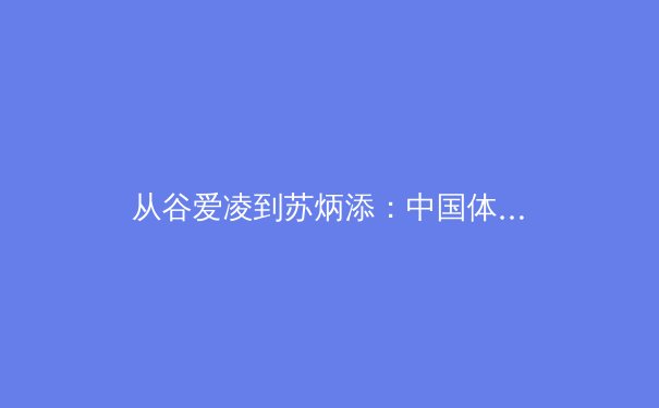 从谷爱凌到苏炳添：中国体育的突破密码与未来挑战
