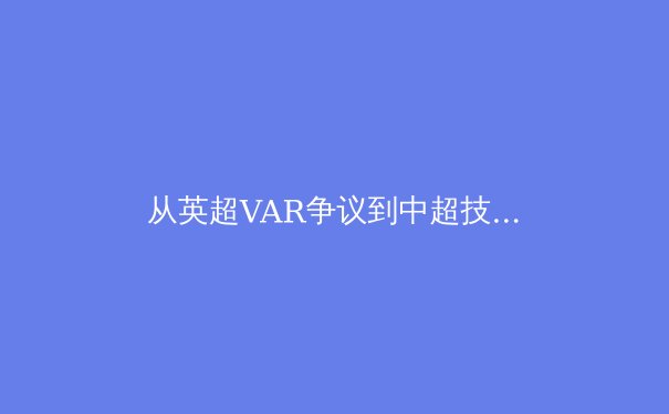 从英超VAR争议到中超技术变革：科技如何重新定义现代体育的公平与激情 - 4