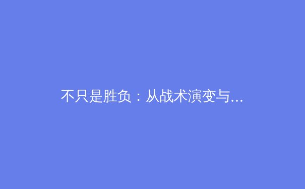 不只是胜负：从战术演变与商业变革，深度解析现代体育的立体生态