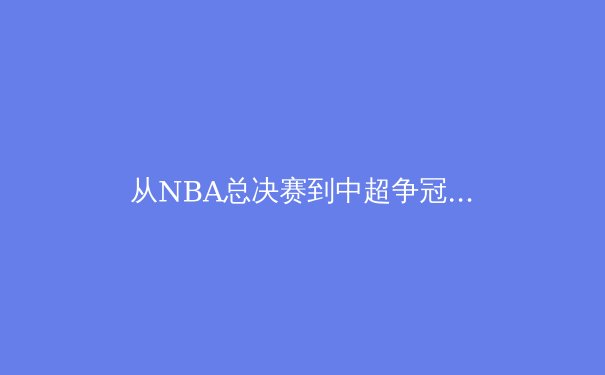 从NBA总决赛到中超争冠：体育竞技背后的商业逻辑与全民狂欢 - 3