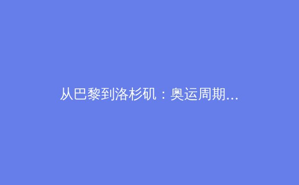 从巴黎到洛杉矶：奥运周期下的中国体育战略转型深度观察 - 2