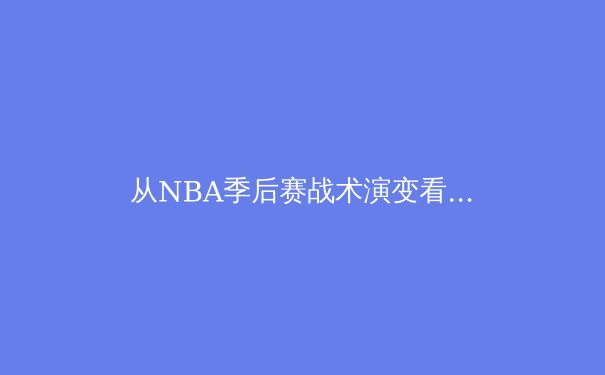 从NBA季后赛战术演变看现代篮球的四个核心趋势 - 3